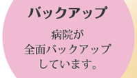バックアップ：病院が全面バックアップしています。
