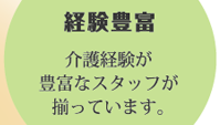 経験豊富：介護経験が豊富なスタッフが揃っています。